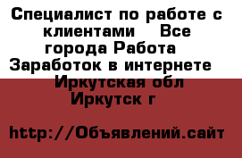 Специалист по работе с клиентами  - Все города Работа » Заработок в интернете   . Иркутская обл.,Иркутск г.